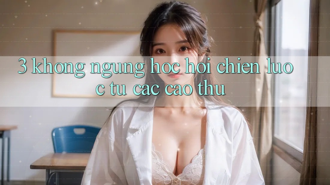3. Không ngừng học hỏi chiến lược từ các cao thủ