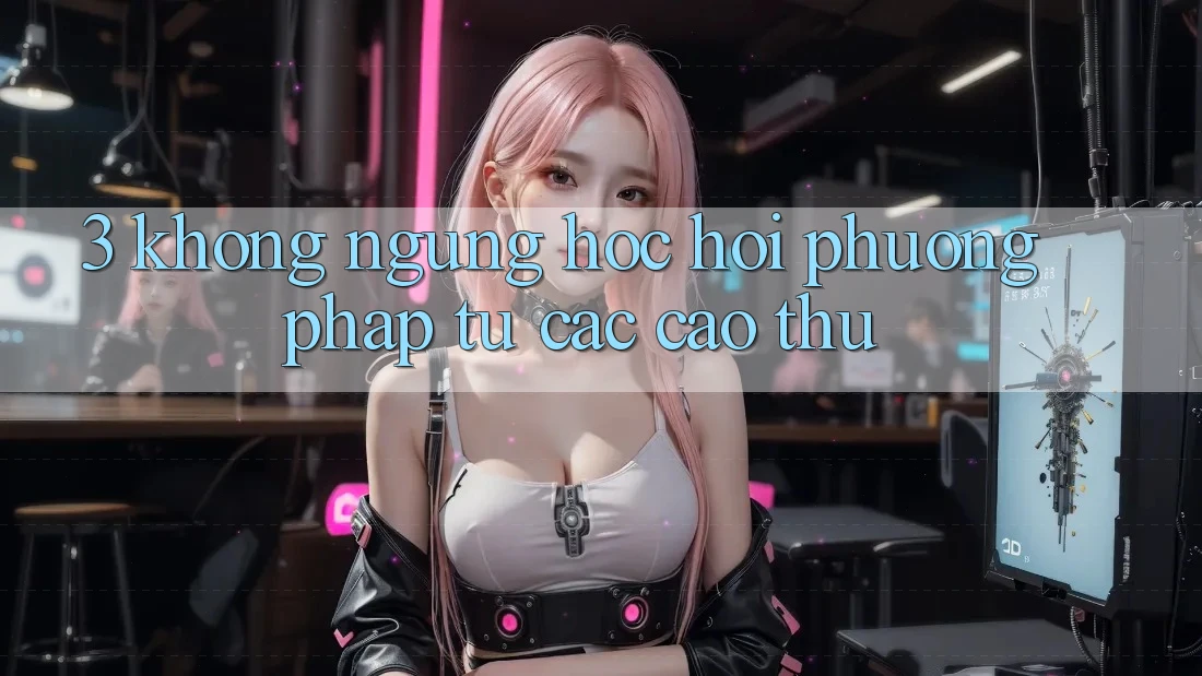 3. Không ngừng học hỏi phương pháp từ các cao thủ