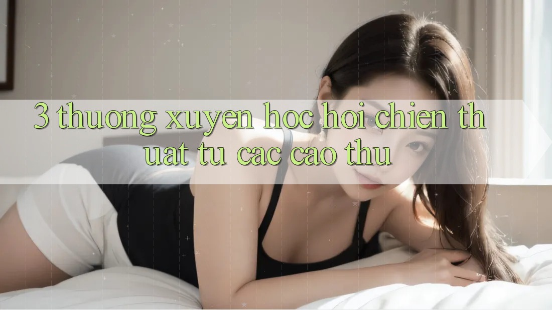 3. Thường xuyên học hỏi chiến thuật từ các cao thủ