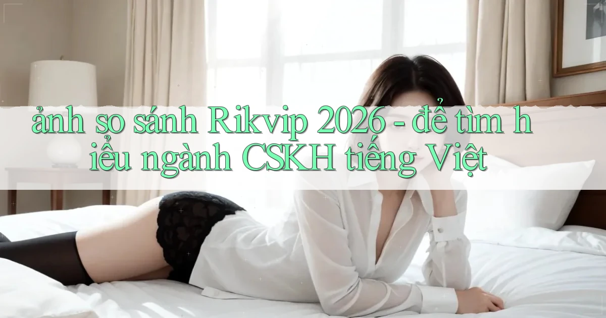 ảnh so sánh Rikvip 2026   để tìm hiểu ngành CSKH tiếng Việt