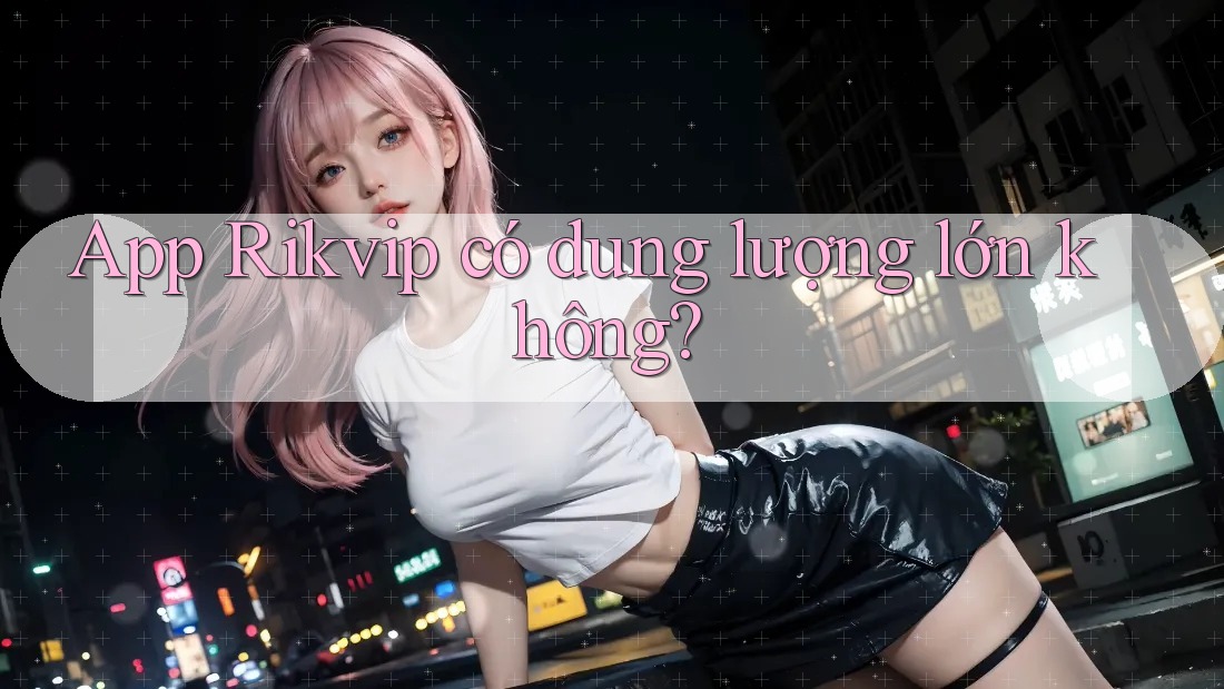 App Rikvip có dung lượng lớn không?