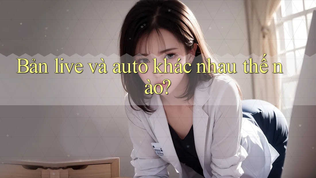 Bản live và auto khác nhau thế nào?