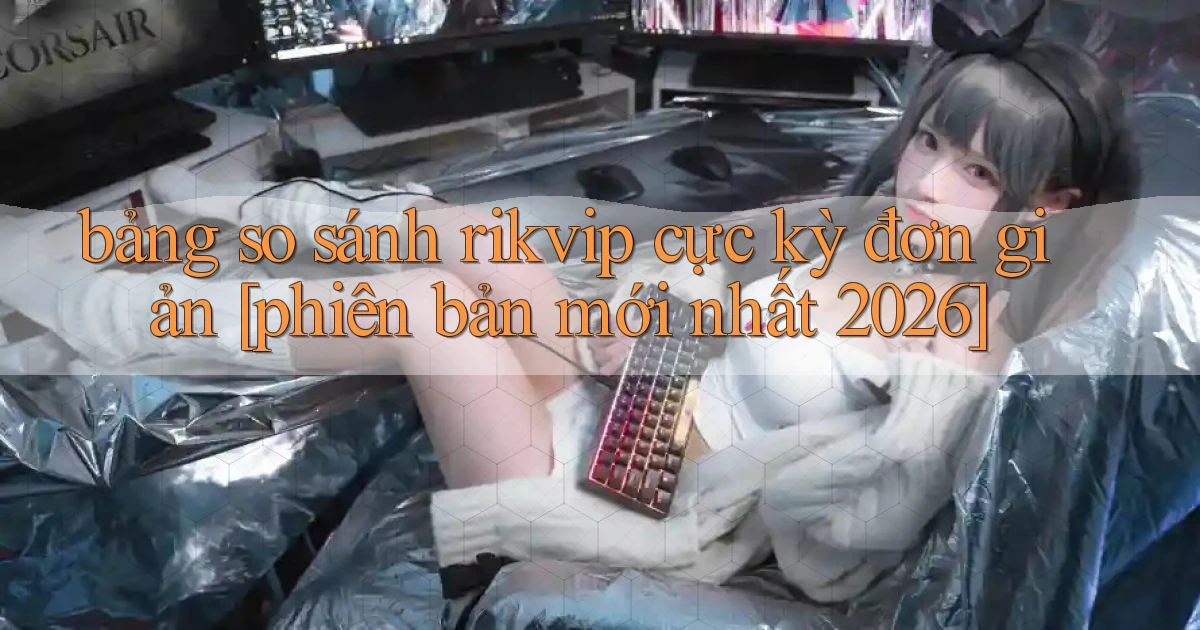 bảng so sánh rikvip cực kỳ đơn giản [phiên bản mới nhất 2026]