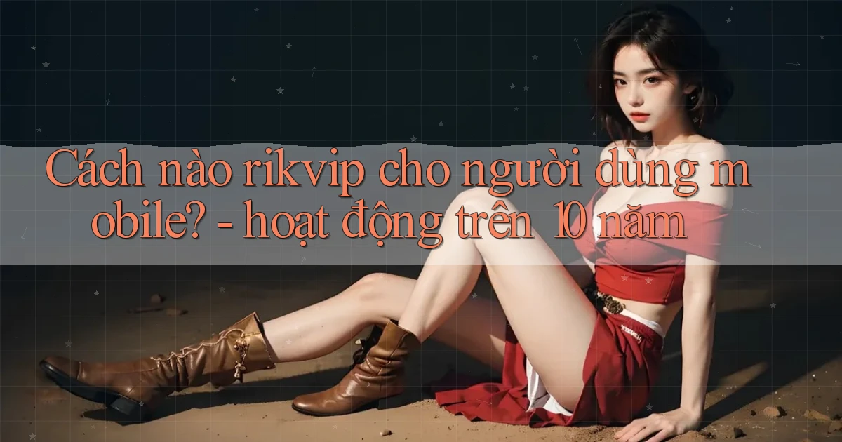 Cách nào rikvip cho người dùng mobile   hoạt động trên 10 năm