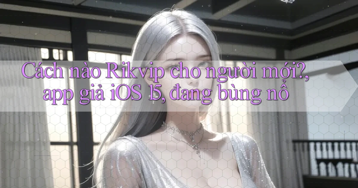 Cách nào Rikvip cho người mới, app giả iOS 15, đang bùng nổ