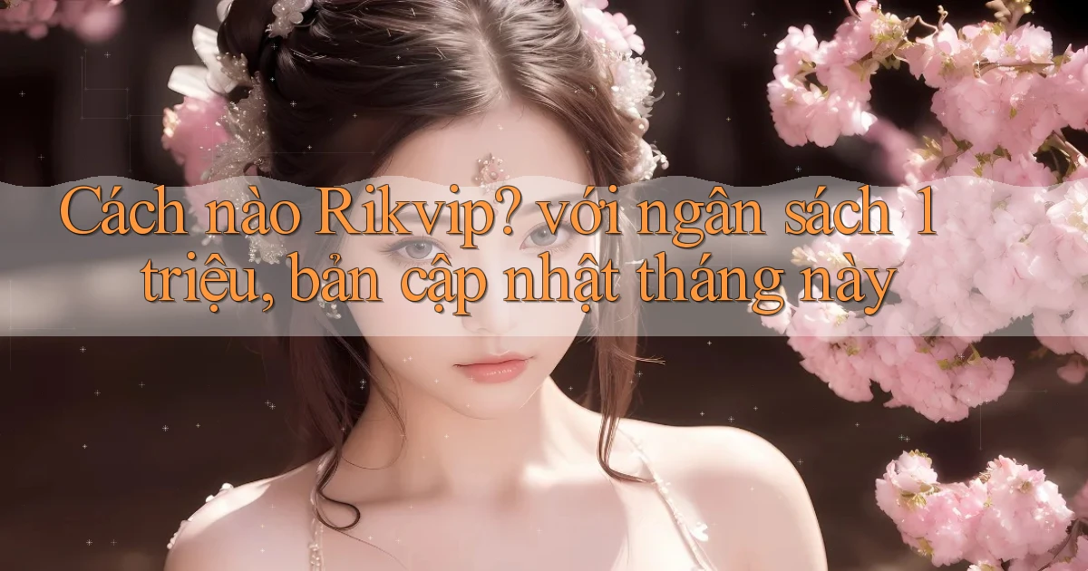 Cách nào Rikvip với ngân sách 1 triệu, bản cập nhật tháng này
