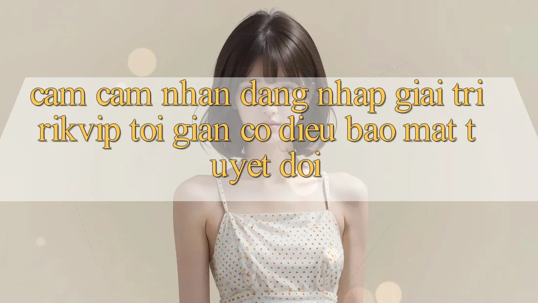 Cảm cảm nhận Đăng Nhập Giải Trí Rikvip: Tối Giản Có điều Bảo Mật Tuyệt Đối