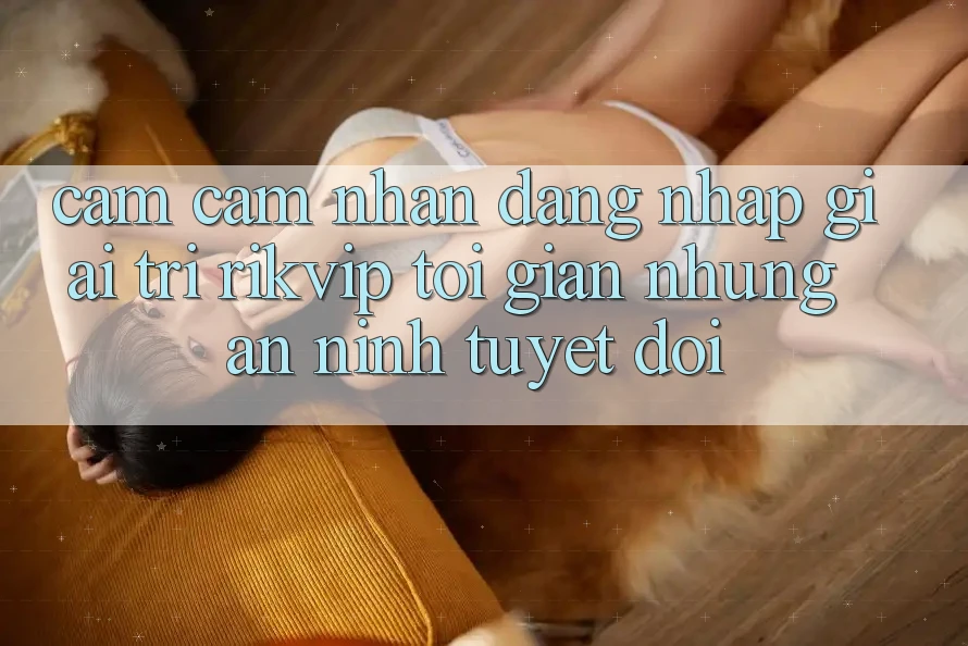 Cảm cảm nhận Đăng Nhập Giải Trí Rikvip: Tối Giản Nhưng An ninh Tuyệt Đối