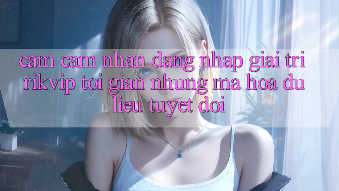 Cảm cảm nhận Đăng Nhập Giải Trí Rikvip: Tối Giản Nhưng Mã hóa dữ liệu Tuyệt Đối
