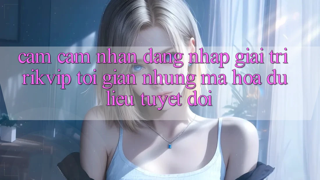 Cảm cảm nhận Đăng Nhập Giải Trí Rikvip: Tối Giản Nhưng Mã hóa dữ liệu Tuyệt Đối