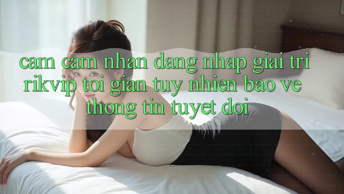 Cảm cảm nhận Đăng Nhập Giải Trí Rikvip: Tối Giản Tuy nhiên Bảo vệ thông tin Tuyệt Đối