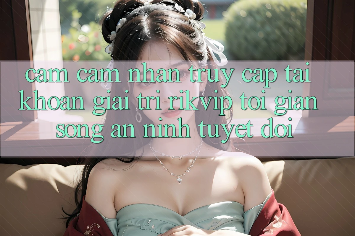 Cảm cảm nhận Truy cập tài khoản Giải Trí Rikvip: Tối Giản Song An ninh Tuyệt Đối