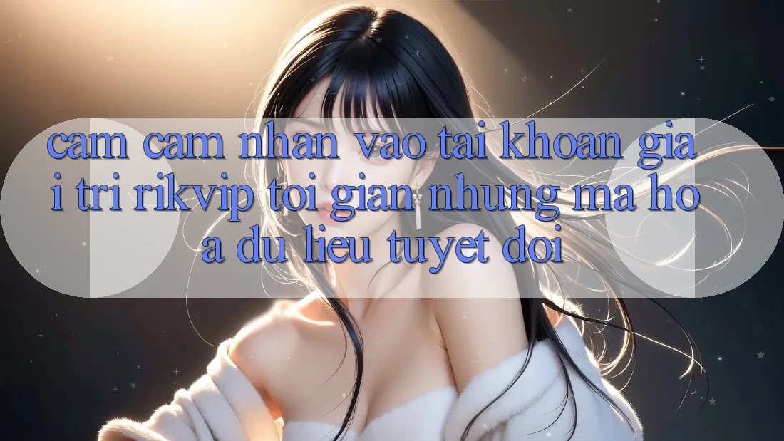 Cảm cảm nhận Vào tài khoản Giải Trí Rikvip: Tối Giản Nhưng Mã hóa dữ liệu Tuyệt Đối