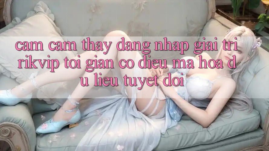 Cảm cảm thấy Đăng Nhập Giải Trí Rikvip: Tối Giản Có điều Mã hóa dữ liệu Tuyệt Đối