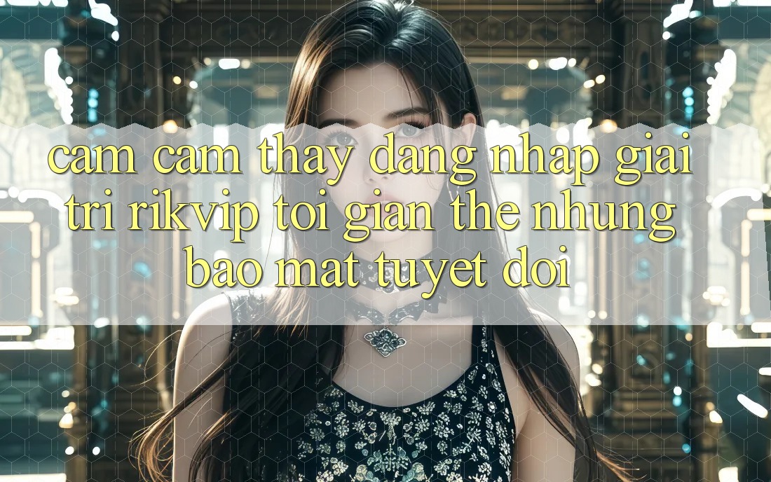 Cảm cảm thấy Đăng Nhập Giải Trí Rikvip: Tối Giản Thế nhưng Bảo Mật Tuyệt Đối