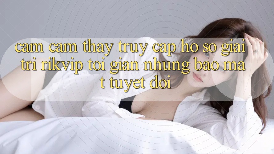 Cảm cảm thấy Truy cập hồ sơ Giải Trí Rikvip: Tối Giản Nhưng Bảo Mật Tuyệt Đối