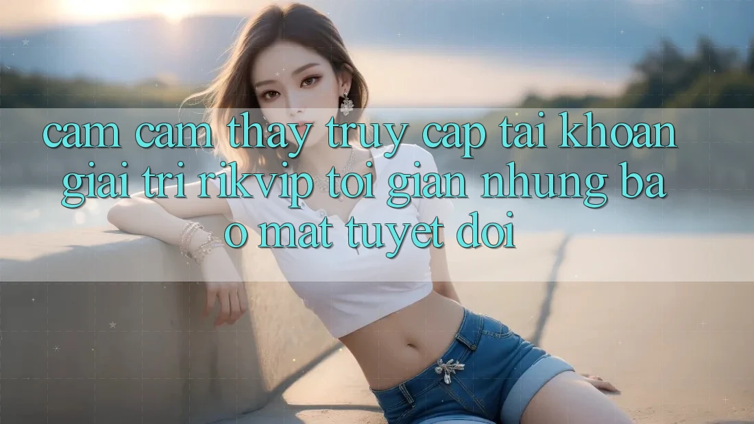 Cảm cảm thấy Truy cập tài khoản Giải Trí Rikvip: Tối Giản Nhưng Bảo Mật Tuyệt Đối
