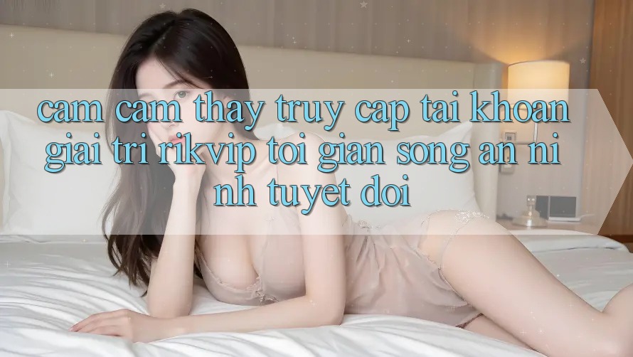 Cảm cảm thấy Truy cập tài khoản Giải Trí Rikvip: Tối Giản Song An ninh Tuyệt Đối