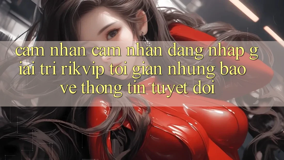 Cảm nhận cảm nhận Đăng Nhập Giải Trí Rikvip: Tối Giản Nhưng Bảo vệ thông tin Tuyệt Đối