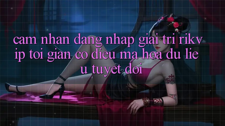 Cảm nhận Đăng Nhập Giải Trí Rikvip: Tối Giản Có điều Mã hóa dữ liệu Tuyệt Đối