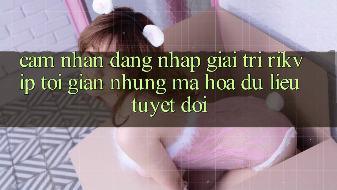 Cảm nhận Đăng Nhập Giải Trí Rikvip: Tối Giản Nhưng Mã hóa dữ liệu Tuyệt Đối