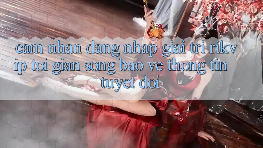 Cảm nhận Đăng Nhập Giải Trí Rikvip: Tối Giản Song Bảo vệ thông tin Tuyệt Đối
