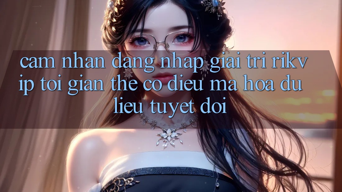 Cảm nhận Đăng Nhập Giải Trí Rikvip: Tối Giản Thế có điều Mã hóa dữ liệu Tuyệt Đối