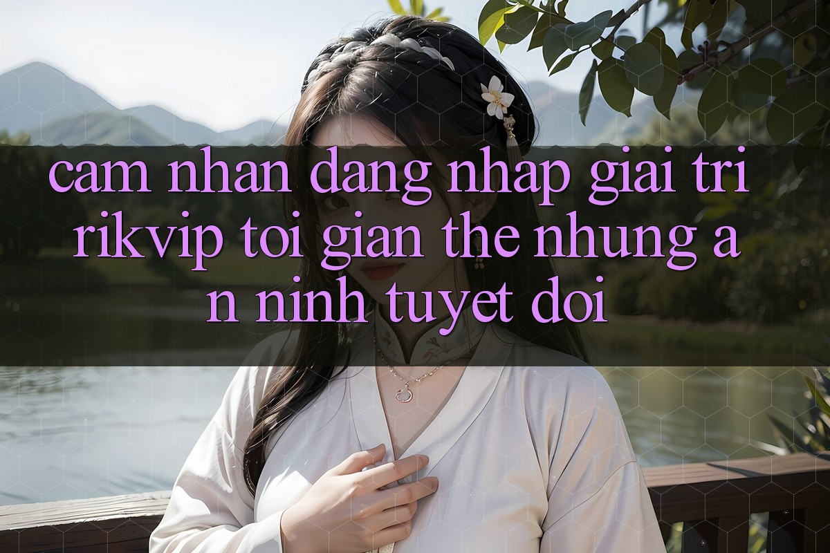 Cảm nhận Đăng Nhập Giải Trí Rikvip: Tối Giản Thế nhưng An ninh Tuyệt Đối