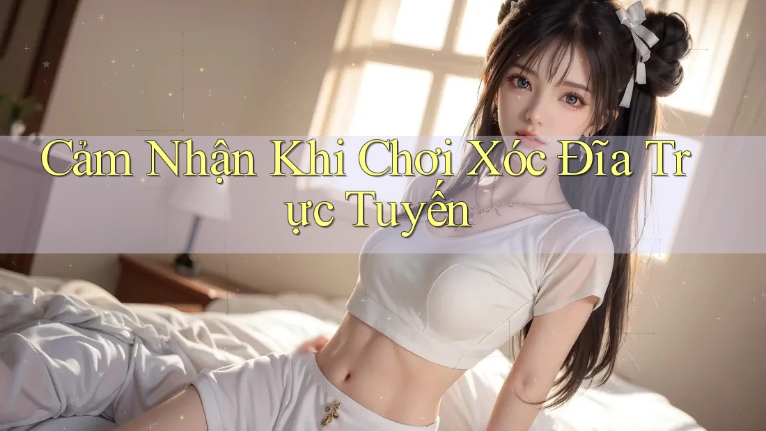 Cảm Nhận Khi Chơi Xóc Đĩa Trực Tuyến