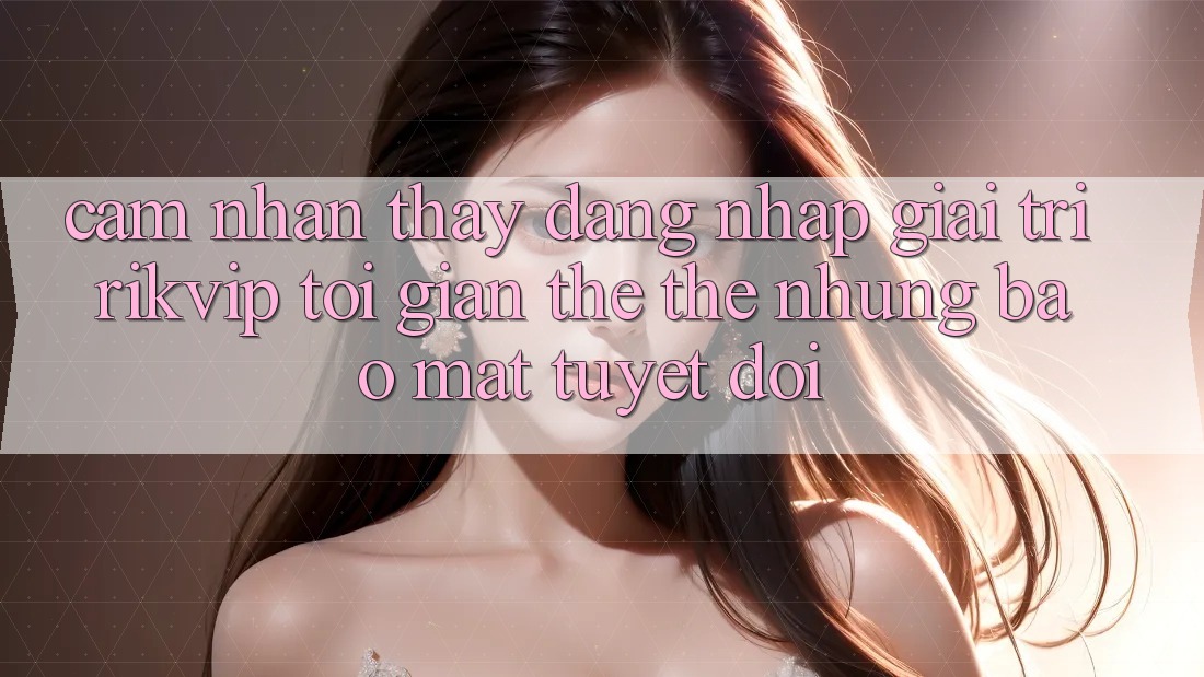 Cảm nhận thấy Đăng nhập Giải Trí Rikvip: Tối Giản Thế thế nhưng Bảo Mật Tuyệt Đối
