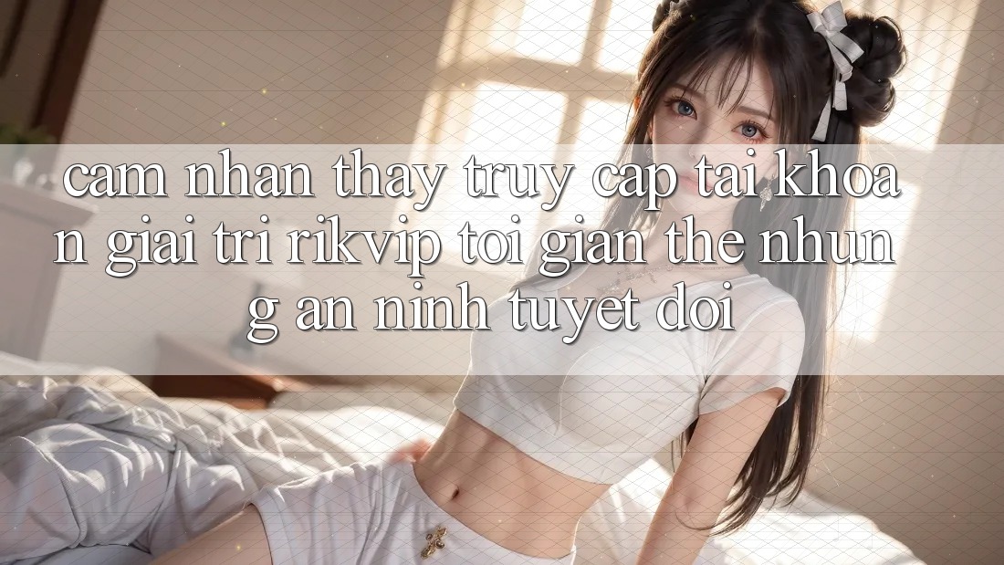 Cảm nhận thấy Truy cập tài khoản Giải Trí Rikvip: Tối Giản Thế nhưng An ninh Tuyệt Đối