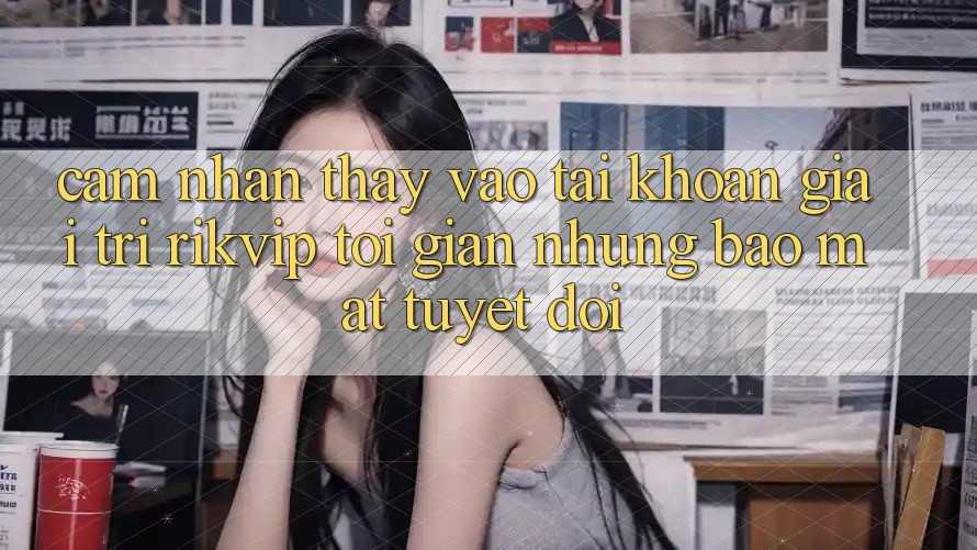Cảm nhận thấy Vào tài khoản Giải Trí Rikvip: Tối Giản Nhưng Bảo Mật Tuyệt Đối