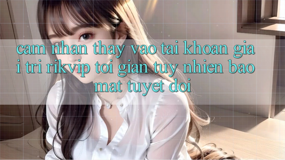 Cảm nhận thấy Vào tài khoản Giải Trí Rikvip: Tối Giản Tuy nhiên Bảo Mật Tuyệt Đối