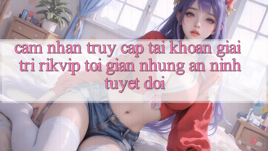 Cảm nhận Truy cập tài khoản Giải Trí Rikvip: Tối Giản Nhưng An ninh Tuyệt Đối