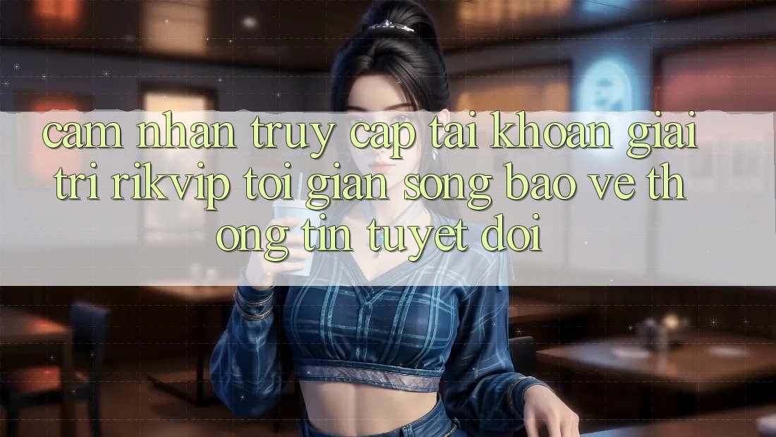 Cảm nhận Truy cập tài khoản Giải Trí Rikvip: Tối Giản Song Bảo vệ thông tin Tuyệt Đối