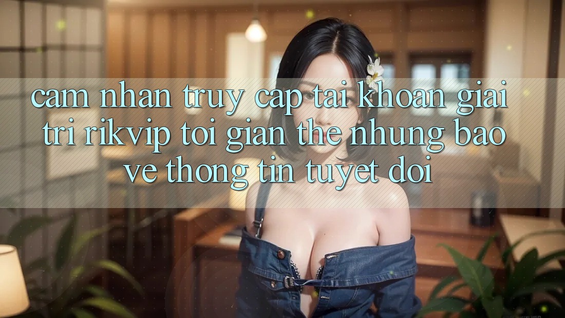 Cảm nhận Truy cập tài khoản Giải Trí Rikvip: Tối Giản Thế nhưng Bảo vệ thông tin Tuyệt Đối
