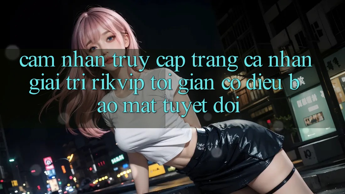 Cảm nhận Truy cập trang cá nhân Giải Trí Rikvip: Tối Giản Có điều Bảo Mật Tuyệt Đối