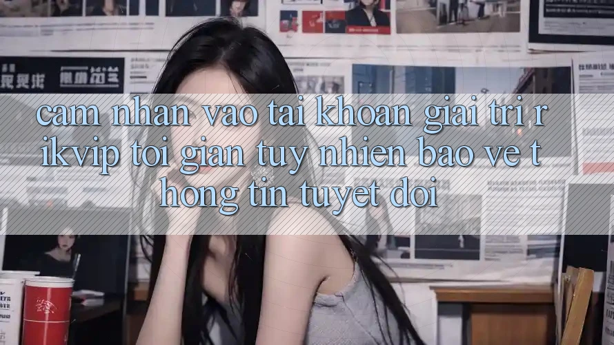 Cảm nhận Vào tài khoản Giải Trí Rikvip: Tối Giản Tuy nhiên Bảo vệ thông tin Tuyệt Đối