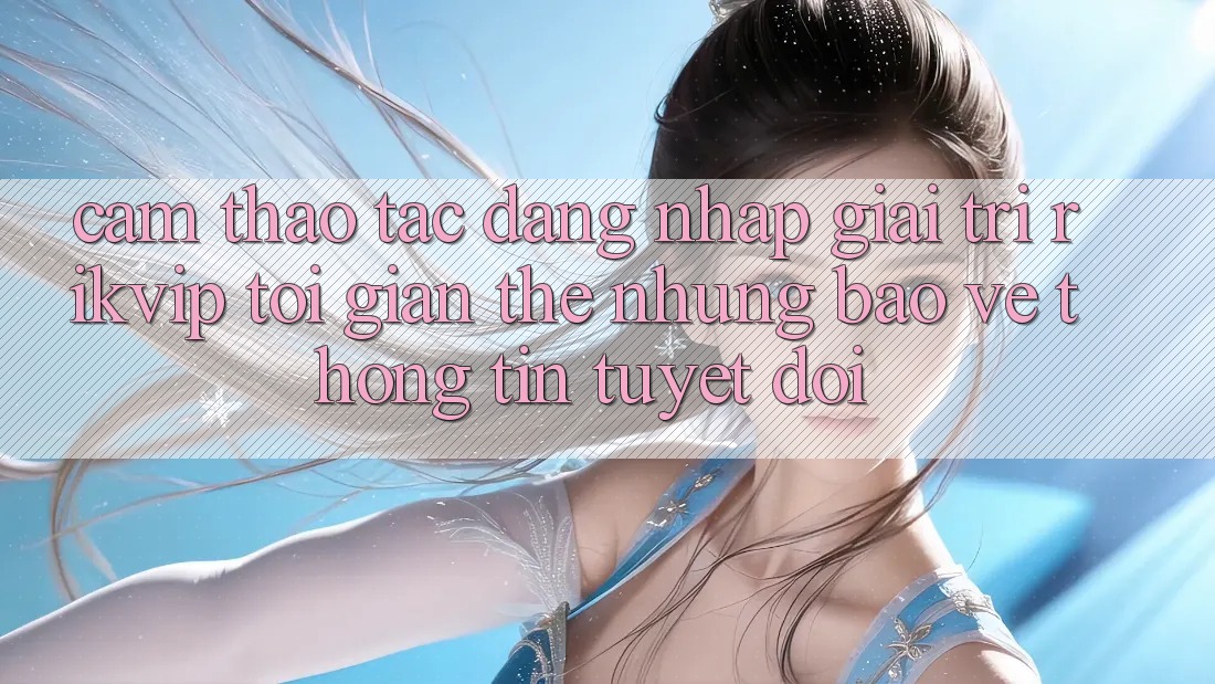 Cảm thao tác Đăng Nhập Giải Trí Rikvip: Tối Giản Thế nhưng Bảo vệ thông tin Tuyệt Đối