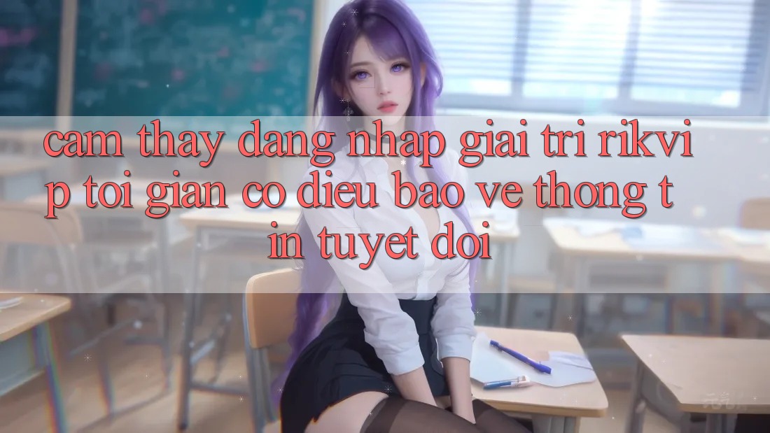 Cảm thấy Đăng Nhập Giải Trí Rikvip: Tối Giản Có điều Bảo vệ thông tin Tuyệt Đối