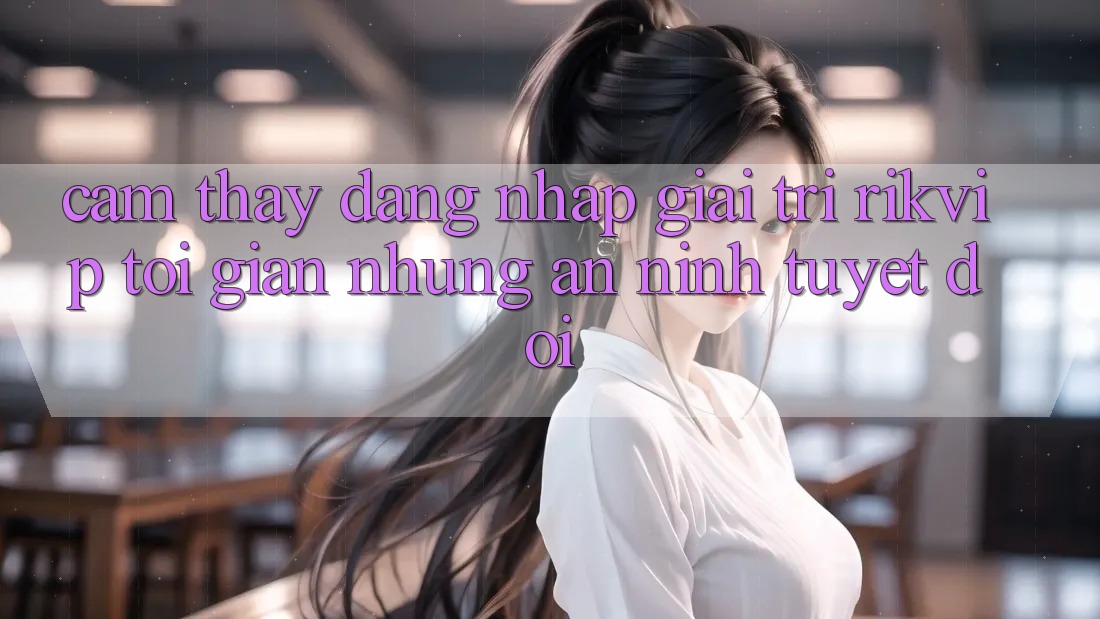 Cảm thấy Đăng Nhập Giải Trí Rikvip: Tối Giản Nhưng An ninh Tuyệt Đối