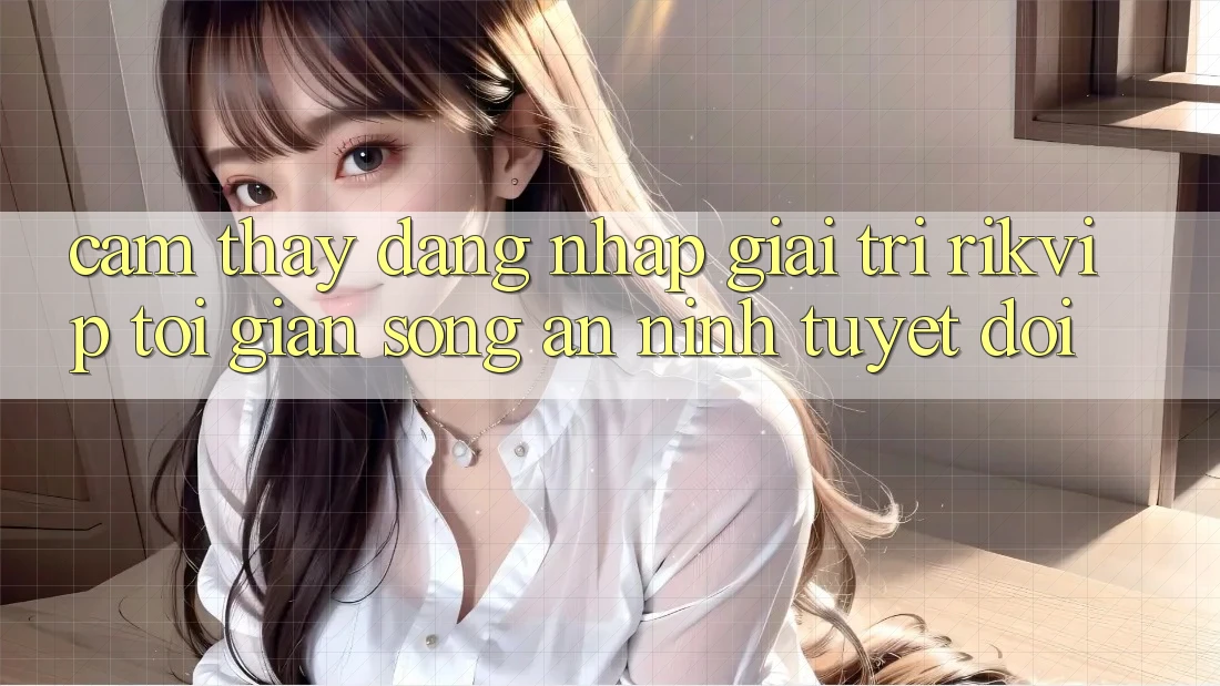 Cảm thấy Đăng Nhập Giải Trí Rikvip: Tối Giản Song An ninh Tuyệt Đối