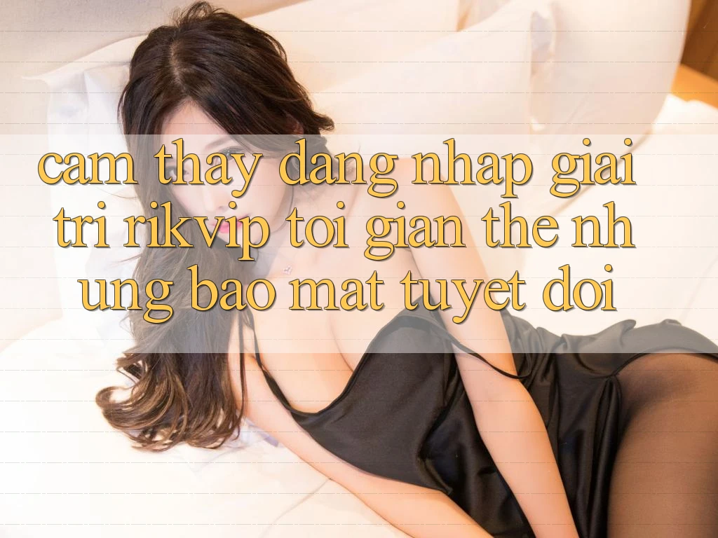 Cảm thấy Đăng Nhập Giải Trí Rikvip: Tối Giản Thế nhưng Bảo Mật Tuyệt Đối