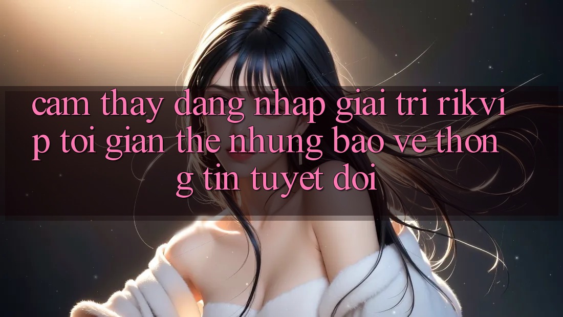 Cảm thấy Đăng Nhập Giải Trí Rikvip: Tối Giản Thế nhưng Bảo vệ thông tin Tuyệt Đối