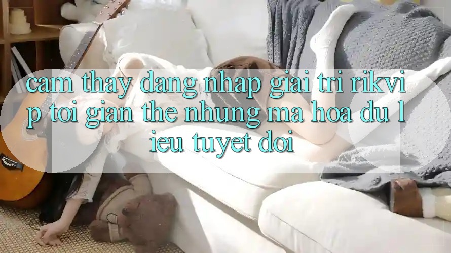 Cảm thấy Đăng nhập Giải Trí Rikvip: Tối Giản Thế nhưng Mã hóa dữ liệu Tuyệt Đối