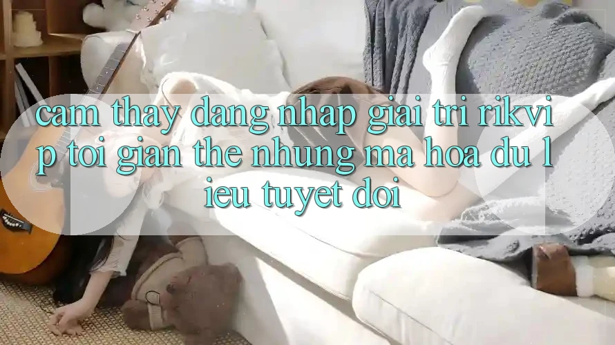 Cảm thấy Đăng Nhập Giải Trí Rikvip: Tối Giản Thế nhưng Mã hóa dữ liệu Tuyệt Đối