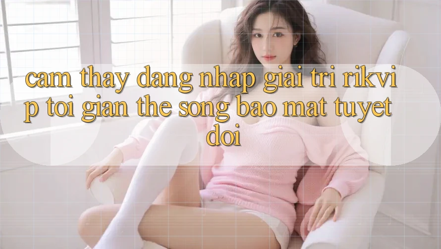 Cảm thấy Đăng Nhập Giải Trí Rikvip: Tối Giản Thế song Bảo Mật Tuyệt Đối