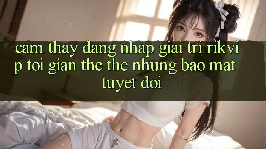 Cảm thấy Đăng nhập Giải Trí Rikvip: Tối Giản Thế thế nhưng Bảo Mật Tuyệt Đối