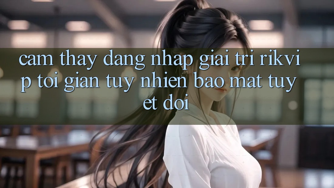 Cảm thấy Đăng nhập Giải Trí Rikvip: Tối Giản Tuy nhiên Bảo Mật Tuyệt Đối