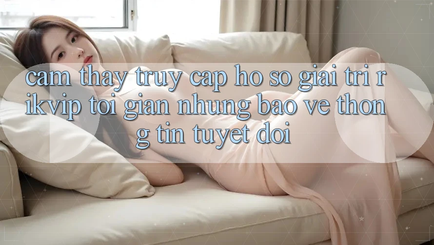 Cảm thấy Truy cập hồ sơ Giải Trí Rikvip: Tối Giản Nhưng Bảo vệ thông tin Tuyệt Đối